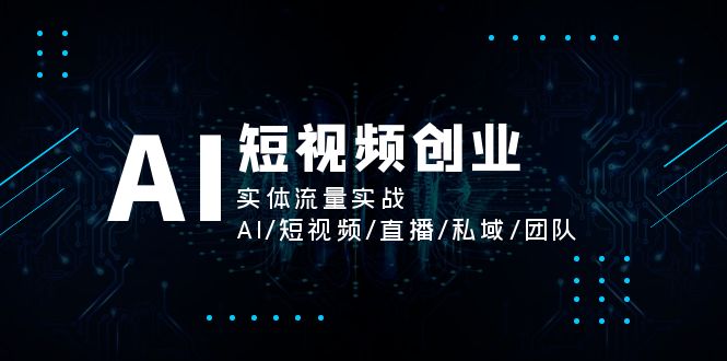 （11566期）AI短视频创业，实体流量实战，AI/短视频/直播/私域/团队-知行客