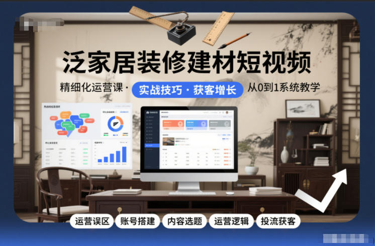 泛家居装修建材短视频精细化运营课，运营误区+账号搭建+内容选题+运营逻辑+投流获客-知行客