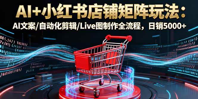（16230期）AI+小红书店铺矩阵玩法：AI文案/自动化剪辑/Live图制作全流程，日销5000+-知行客