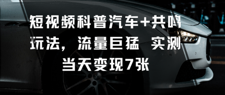 短视频科普汽车+共鸣玩法，流量巨猛实测当天变现7张-知行客