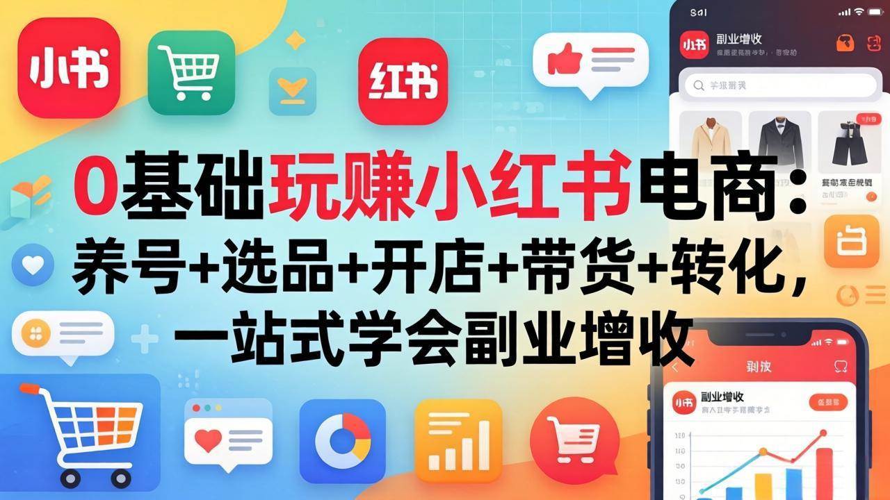 （17949期）0基础玩赚小红书电商：养号+选品+开店+带货+转化，一站式学会副业增收-知行客