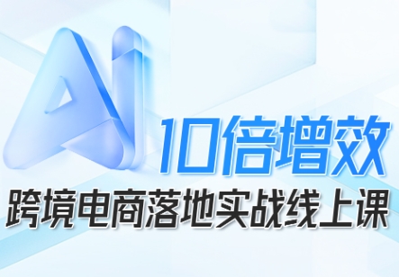 跨境电商10倍增效，跨境电商AI落地实战线上课-知行客