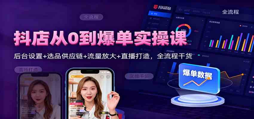 抖店从0到爆单实操课：后台设置+选品供应链+流量放大+直播打造，全流程干货-知行客