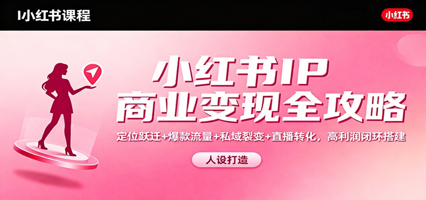 小红书IP商业变现全攻略：定位跃迁+爆款流量+私域裂变+直播转化，高利润闭环搭建-知行客