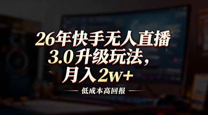 （17159期）26年快手无人直播3.0升级玩法，低成本高回报，月入2w+-知行客