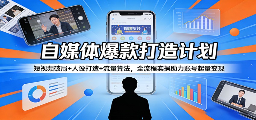 自媒体爆款打造计划：短视频破局+人设打造+流量算法，全流程实操助力账号起量变现-知行客
