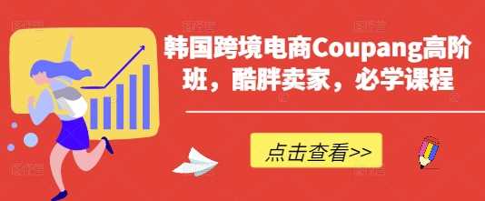 韩国跨境电商Coupang高阶班，酷胖卖家，必学课程-知行客