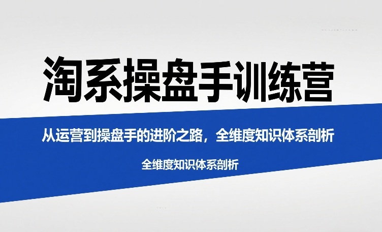 淘系操盘手训练营，从运营到操盘手的进阶之路，全维度知识体系剖析-知行客