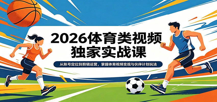 2026体育类视频独家实战课：从账号定位到剪辑运营，掌握体育视频变现与伙伴计划玩法-知行客