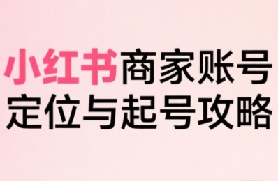 小红书电商全链路实战从定位到爆单，系统拆解小红书商家起号全流程-知行客