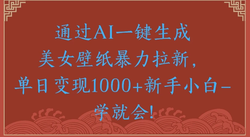 通过AI一键生成美女壁纸，暴力拉新单日变现1000+新手小白一学就会!-知行客