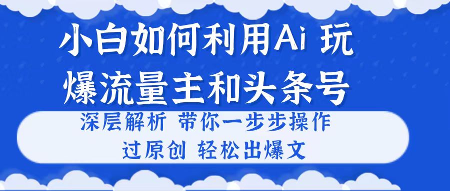 （10882期）小白如何利用Ai，完爆流量主和头条号 深层解析，一步步操作，过原创出爆文-知行客