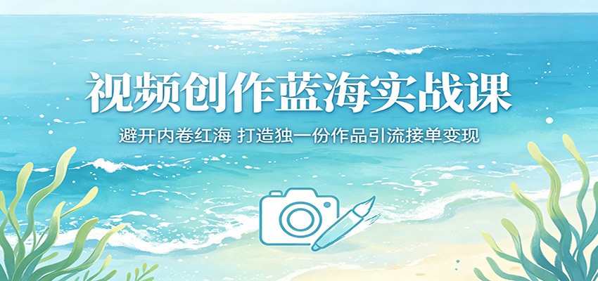 视频创作蓝海实战课：避开内卷红海，打造独一份作品引流接单变现-知行客