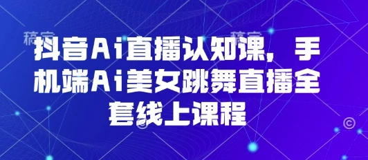 抖音Ai直播认知课，手机端Ai美女跳舞直播全套线上课程-知行客