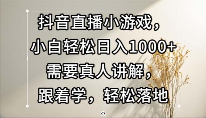 （13075期）抖音直播小游戏，小白轻松日入1000+需要真人讲解，跟着学，轻松落地-知行客