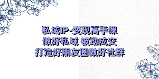 （11209期）私域IP-变现高手课：做好私域 被动成交，打造好朋友圈做好社群（18节）-知行客