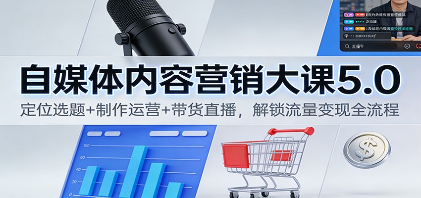 自媒体内容营销大课5.0：定位选题+制作运营+带货直播，解锁流量变现全流程-知行客