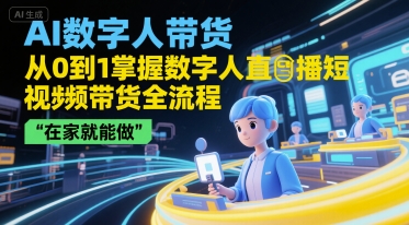AI数字人带货，从0到1掌握数字人直播短视频带货全流程，在家就能做-知行客