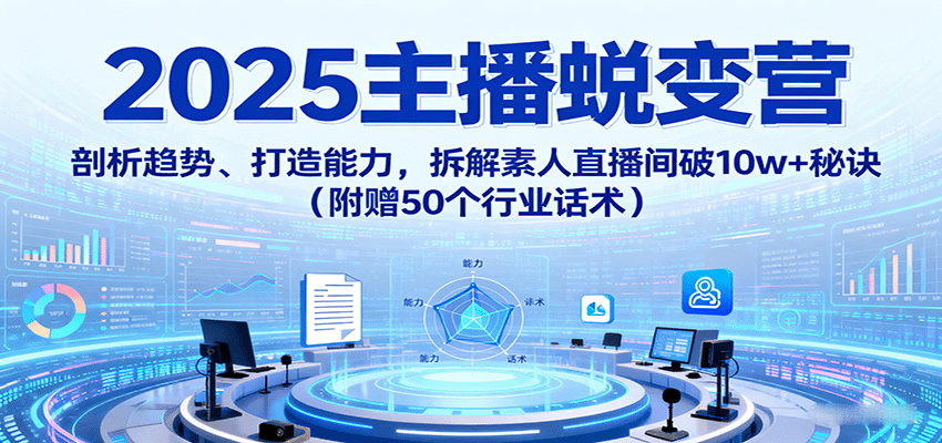 2025主播蜕变营：剖析趋势、打造能力，拆解素人直播间破10w+秘诀（附赠50个行业话术）-知行客