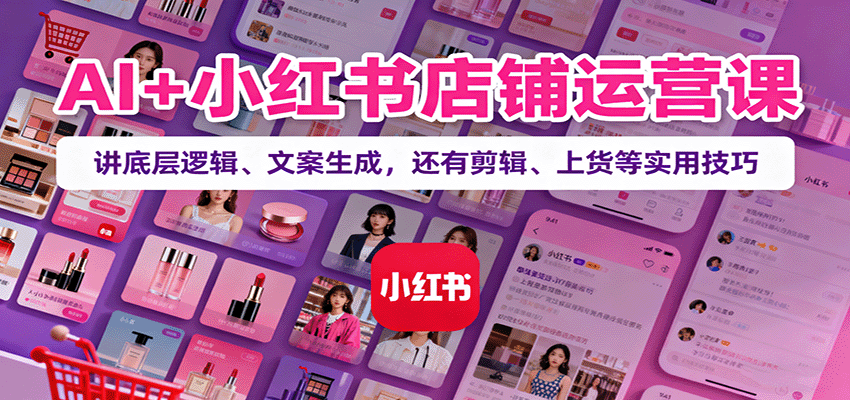 AI+小红书店铺运营课：讲底层逻辑、文案生成，还有剪辑、上货等实用技巧-知行客