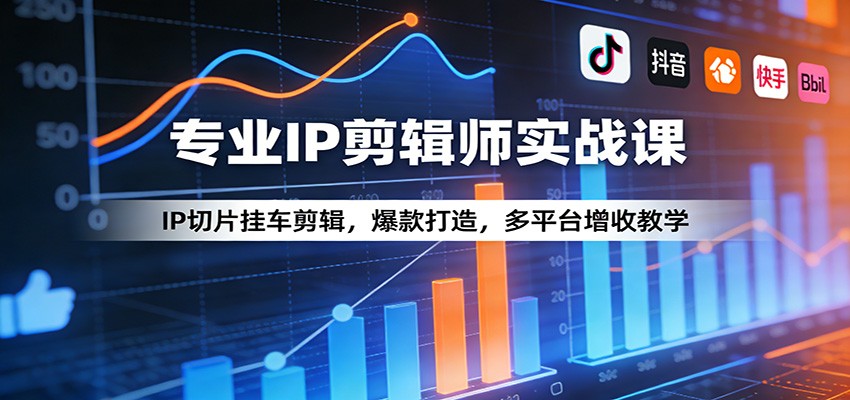 专业IP剪辑师实战课：IP切片挂车剪辑，爆款打造，多平台增收教学-知行客