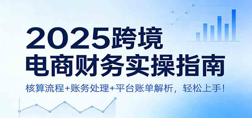 2025跨境电商财务实操指南：核算流程+账务处理+平台账单解析，轻松上手！-知行客