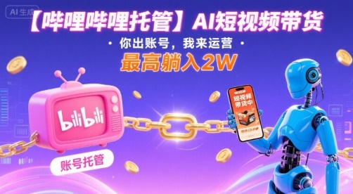 【哔哩哔哩托管】AI短视频带货，你出账号，我来运营，最高躺入2W【揭秘】-知行客