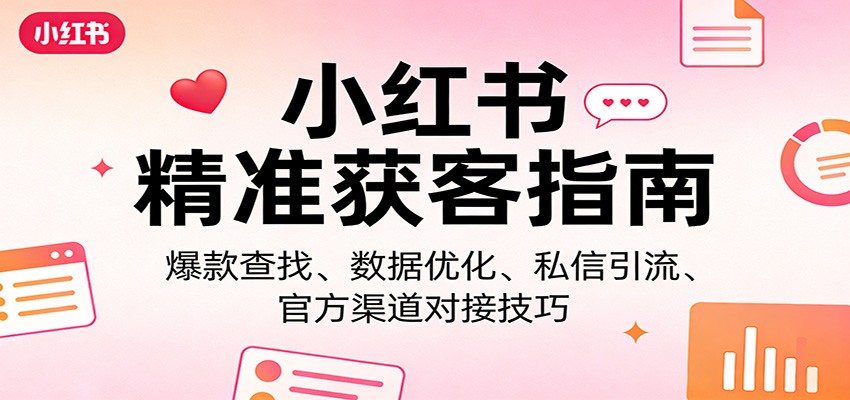 小红书精准获客指南：爆款查找、数据优化、私信引流、官方渠道对接技巧-知行客