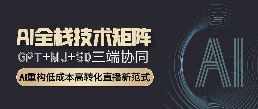 （15027期）AI全栈技术矩阵：GPT+MJ+SD三端协同，AI重构低成本高转化直播新范式-知行客