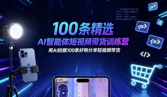 100条精选AI智能体短视频带货训练营，用AI拍摄100条好物分享短视频带货-知行客