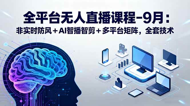 （15963期）全平台无人直播课程：非实时防风＋AI智播智剪＋多平台矩阵，9月全套技术-知行客