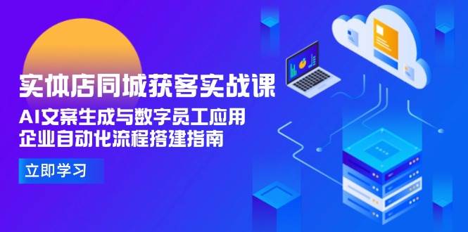 （15139期）实体店同城获客实战课，AI文案生成与数字员工应用,企业自动化流程搭建指南-知行客