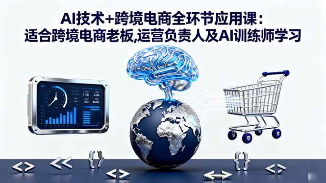 （16300期）AI技术+跨境电商全环节应用课:适合跨境电商老板,运营负责人及AI训练师学习-知行客