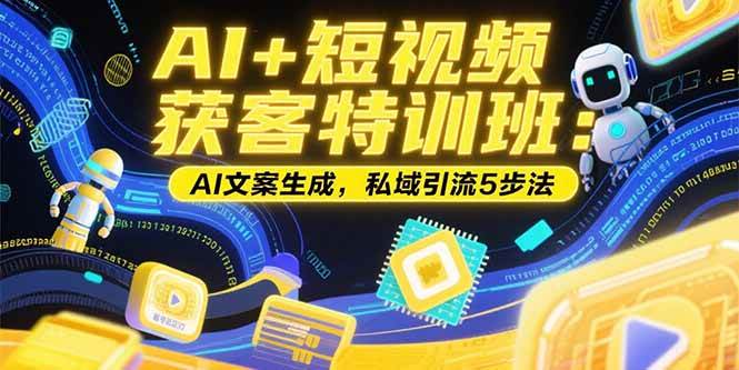 （15441期）AI+短视频获客特训班：账号定位技巧，AI文案生成，私域引流5步法-知行客