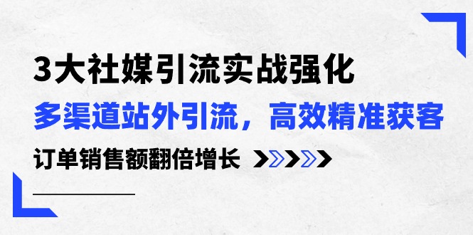 （10563期）3大社媒引流实操强化，多渠道站外引流/高效精准获客/订单销售额翻倍增长-知行客
