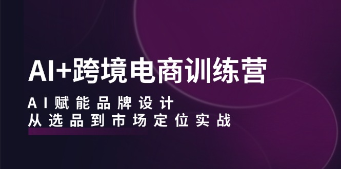（12624期）AI+跨境电商训练营：AI赋能品牌设计，从选品到市场定位实战-知行客