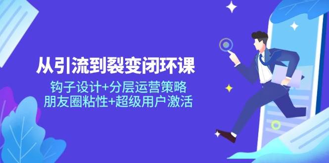 （14726期）从引流到裂变闭环课：钩子设计+分层运营策略，朋友圈粘性+超级用户激活-知行客