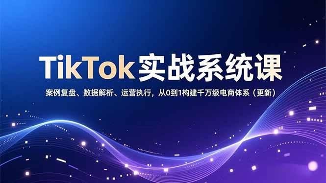 （16918期）TikTok实战系统课，案例复盘、数据解析、运营执行，从0到1构建千万级电商体系（更新）-知行客