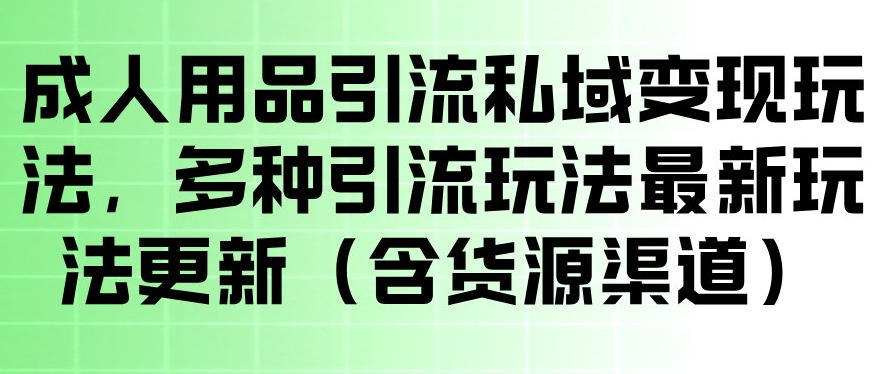 成人用品引流私域变现玩法，多种引流玩法最新玩法，操作简单（含货源渠道）-知行客