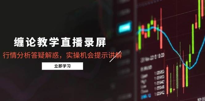 （15727期）缠论教学直播录屏，行情分析答疑解惑，实操机会提示讲解（更新8月）-知行客