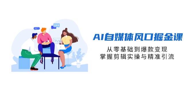 （14329期）AI自媒体风口掘金课，从零基础到爆款变现，掌握剪辑实操与精准引流-知行客