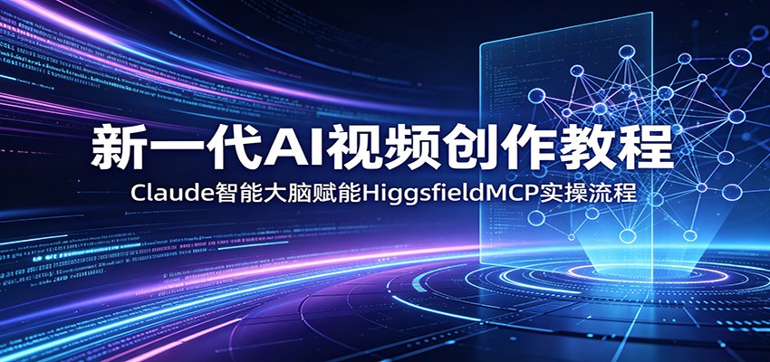 新一代AI视频创作教程：Claude智能大脑赋能，HiggsfieldMCP实操流程-知行客