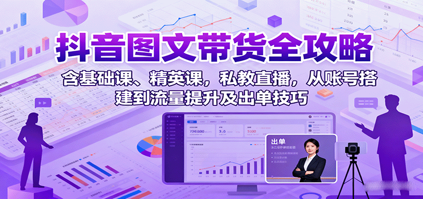 抖音图文带货全攻略：含基础课、精英课，私教直播，从账号搭建到流量提升及出单技巧-知行客