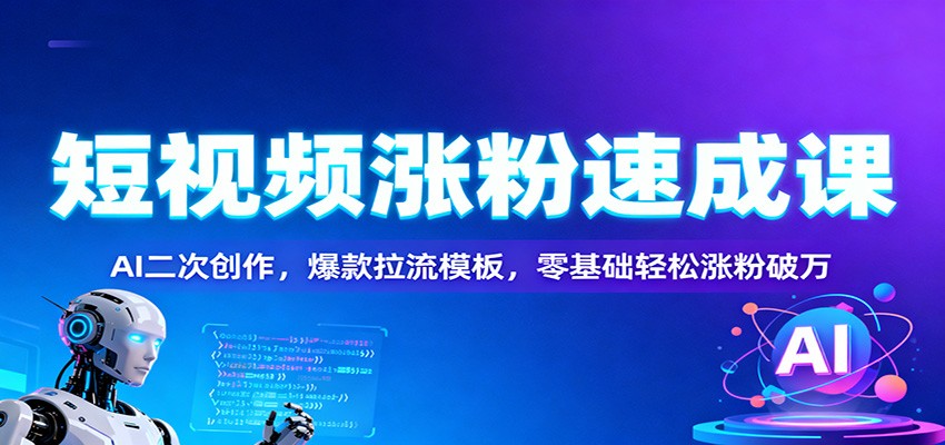 短视频涨粉速成课：AI二次创作，爆款拉流模板，零基础轻松涨粉破万-知行客