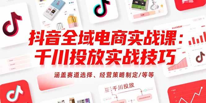 (15458期)抖音全域电商实战课:千川投放实战技巧,涵盖赛道选择、经营策略制定/等等-知行客