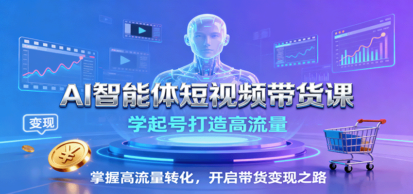 AI智能体短视频带货课：学起号打造高流量，掌握高流量转化，开启带货变现之路-知行客