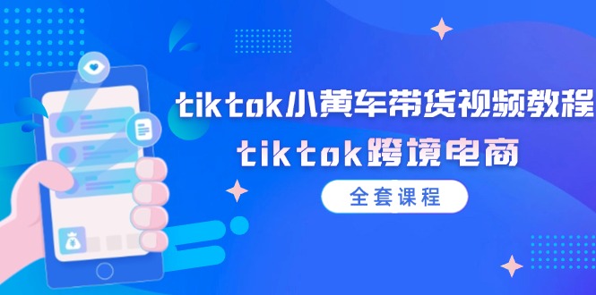 （12059期）tiktok小黄车带货视频教程，tiktok跨境电商（全套课程）-知行客