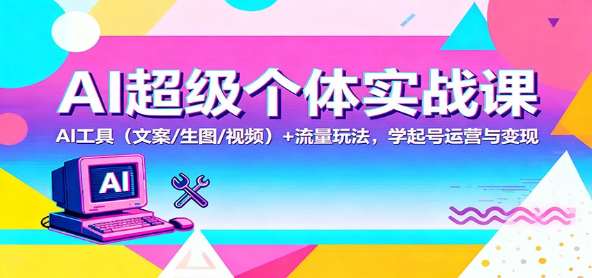 AI超级个体实战课：AI 工具（文案/生图/视频）+ 流量玩法，学起号运营与变现-知行客