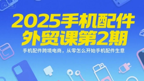 【精】2025手机配件外贸课第2期，手机配件跨境电商，从零怎么开始手机配件生意-知行客