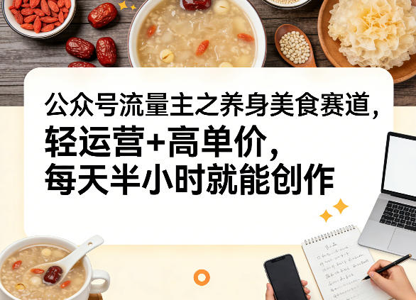 公众号流量主之养身美食赛道，轻运营+高单价，每天半小时就能创作-知行客